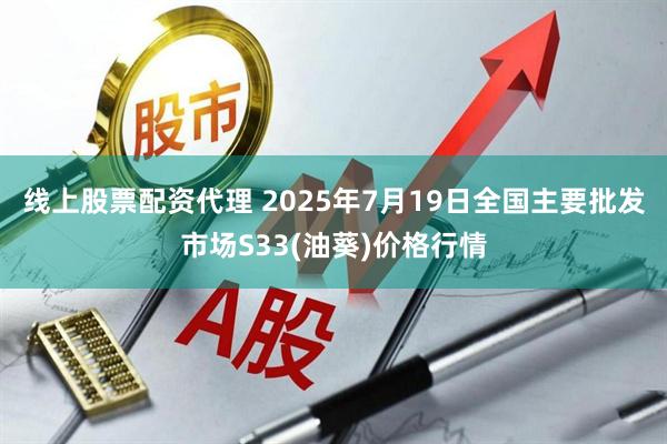 线上股票配资代理 2025年7月19日全国主要批发市场S33(油葵)价格行情