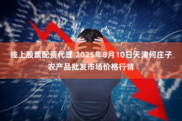 线上股票配资代理 2025年8月10日天津何庄子农产品批发市场价格行情