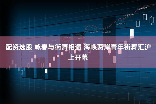 配资选股 咏春与街舞相遇 海峡两岸青年街舞汇沪上开幕
