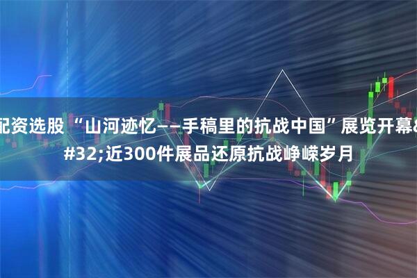 配资选股 “山河迹忆——手稿里的抗战中国”展览开幕 近300件展品还原抗战峥嵘岁月