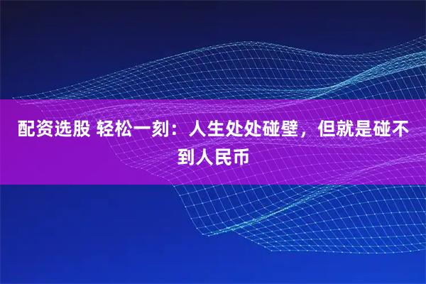 配资选股 轻松一刻：人生处处碰壁，但就是碰不到人民币