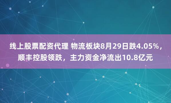 线上股票配资代理 物流板块8月29日跌4.05%，顺丰控股领跌，主力资金净流出10.8亿元