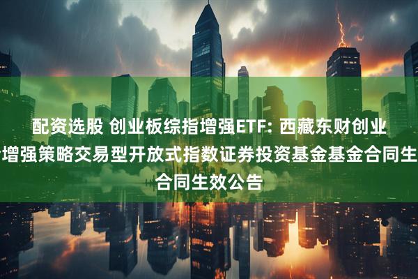 配资选股 创业板综指增强ETF: 西藏东财创业板综合增强策略交易型开放式指数证券投资基金基金合同生效公告