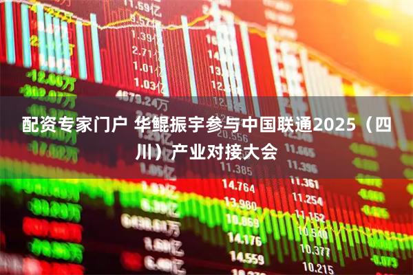 配资专家门户 华鲲振宇参与中国联通2025（四川）产业对接大会