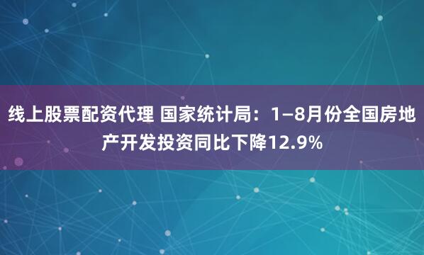 线上股票配资代理 国家统计局：1—8月份全国房地产开发投资同比下降12.9%