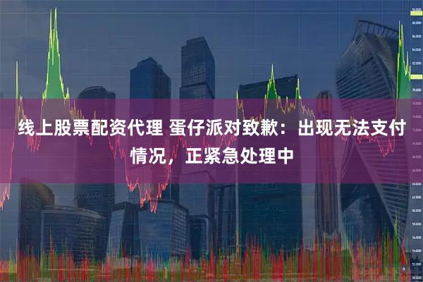 线上股票配资代理 蛋仔派对致歉：出现无法支付情况，正紧急处理中