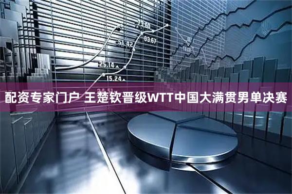 配资专家门户 王楚钦晋级WTT中国大满贯男单决赛