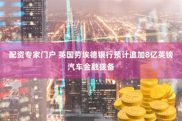 配资专家门户 英国劳埃德银行预计追加8亿英镑汽车金融拨备