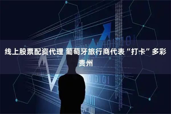 线上股票配资代理 葡萄牙旅行商代表“打卡”多彩贵州