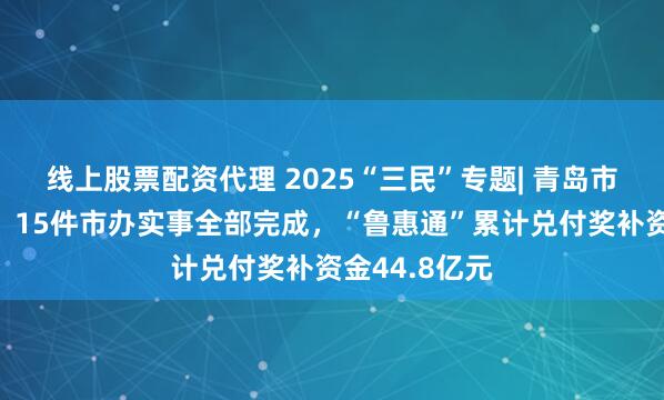 线上股票配资代理 2025“三民”专题| 青岛市政府办公厅：15件市办实事全部完成，“鲁惠通”累计兑付奖补资金44.8亿元