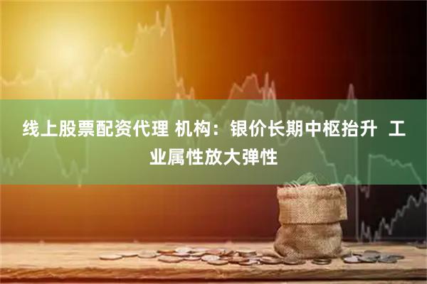 线上股票配资代理 机构：银价长期中枢抬升  工业属性放大弹性