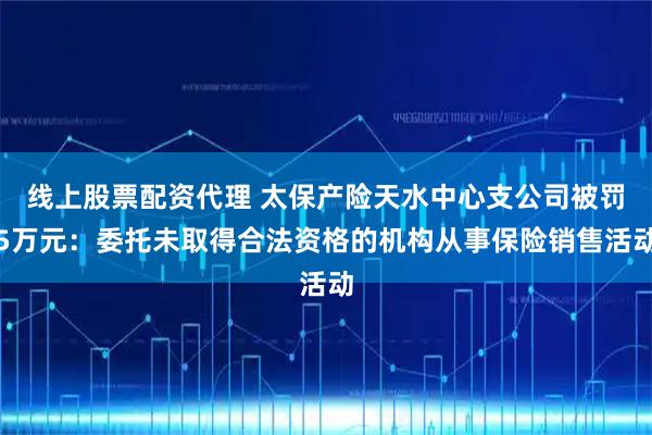 线上股票配资代理 太保产险天水中心支公司被罚5万元：委托未取得合法资格的机构从事保险销售活动