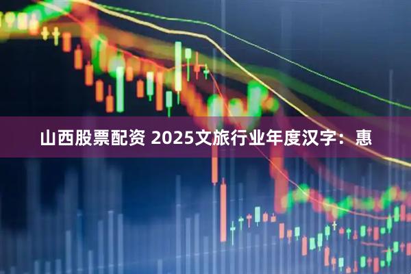 山西股票配资 2025文旅行业年度汉字：惠