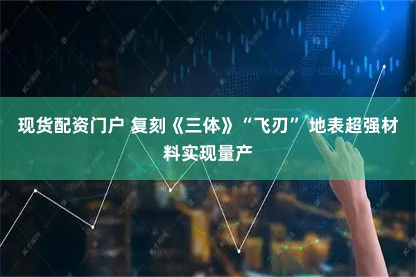 现货配资门户 复刻《三体》“飞刃” 地表超强材料实现量产