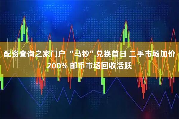 配资查询之家门户 “马钞”兑换首日 二手市场加价200% 邮币市场回收活跃