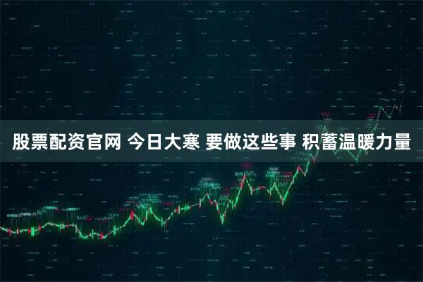 股票配资官网 今日大寒 要做这些事 积蓄温暖力量