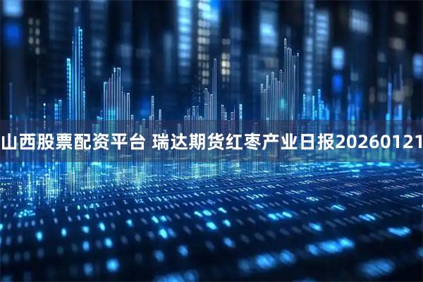 山西股票配资平台 瑞达期货红枣产业日报20260121