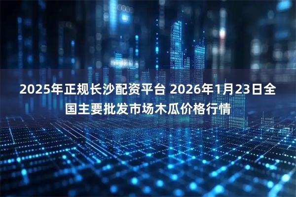 2025年正规长沙配资平台 2026年1月23日全国主要批发市场木瓜价格行情