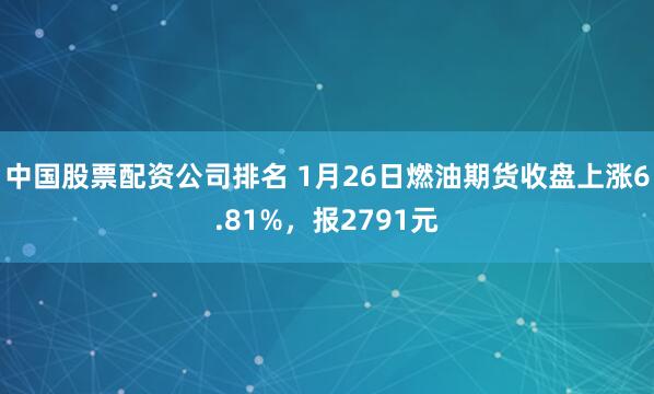 中国股票配资公司排名 1月26日燃油期货收盘上涨6.81%，报2791元