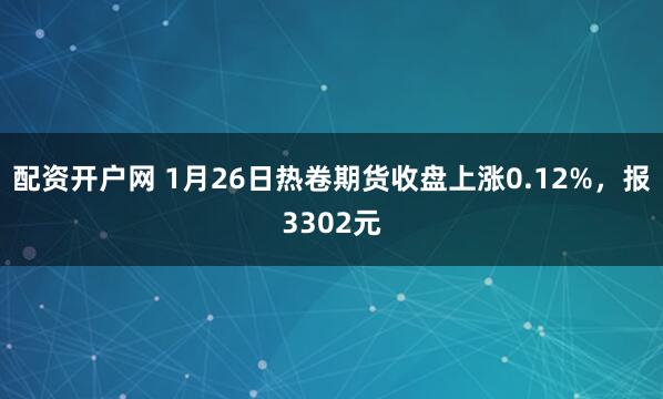 配资开户网 1月26日热卷期货收盘上涨0.12%，报3302元
