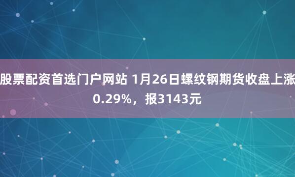 股票配资首选门户网站 1月26日螺纹钢期货收盘上涨0.29%，报3143元