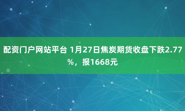 配资门户网站平台 1月27日焦炭期货收盘下跌2.77%，报1668元