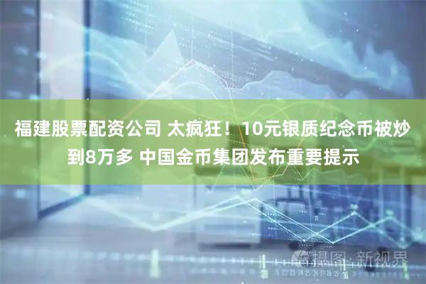 福建股票配资公司 太疯狂！10元银质纪念币被炒到8万多 中国金币集团发布重要提示