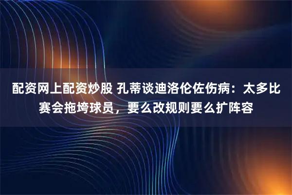 配资网上配资炒股 孔蒂谈迪洛伦佐伤病：太多比赛会拖垮球员，要么改规则要么扩阵容
