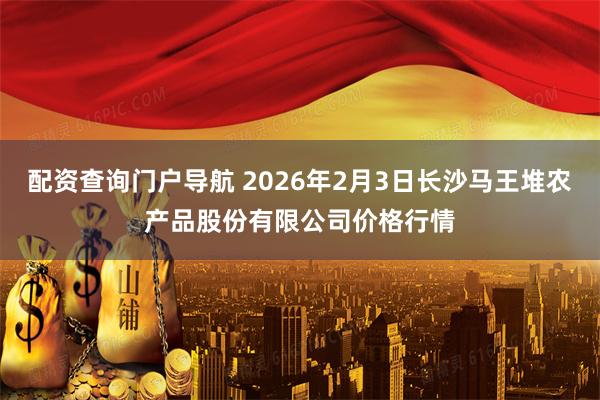 配资查询门户导航 2026年2月3日长沙马王堆农产品股份有限公司价格行情