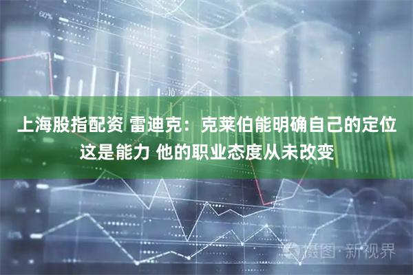 上海股指配资 雷迪克：克莱伯能明确自己的定位这是能力 他的职业态度从未改变