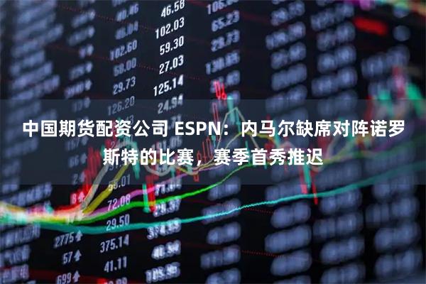 中国期货配资公司 ESPN：内马尔缺席对阵诺罗斯特的比赛，赛季首秀推迟