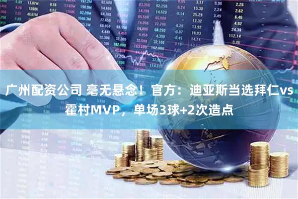 广州配资公司 毫无悬念！官方：迪亚斯当选拜仁vs霍村MVP，单场3球+2次造点