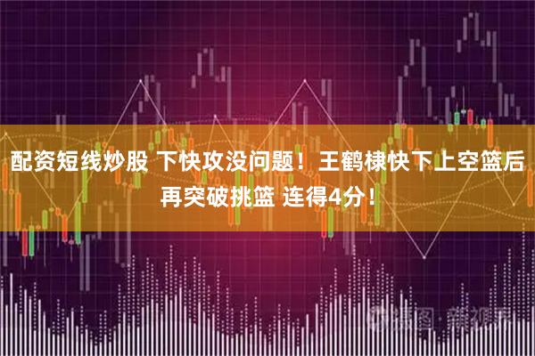 配资短线炒股 下快攻没问题！王鹤棣快下上空篮后再突破挑篮 连得4分！