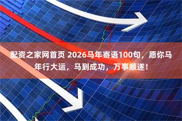 配资之家网首页 2026马年寄语100句，愿你马年行大运，马到成功，万事顺遂！