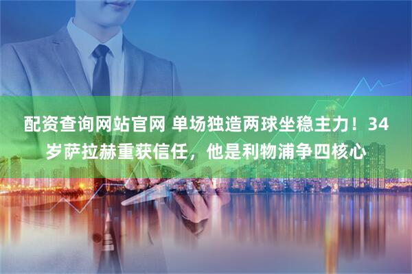 配资查询网站官网 单场独造两球坐稳主力！34岁萨拉赫重获信任，他是利物浦争四核心
