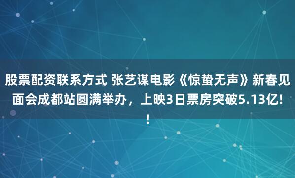 股票配资联系方式 张艺谋电影《惊蛰无声》新春见面会成都站圆满举办,上映3日票房突破5.13亿!