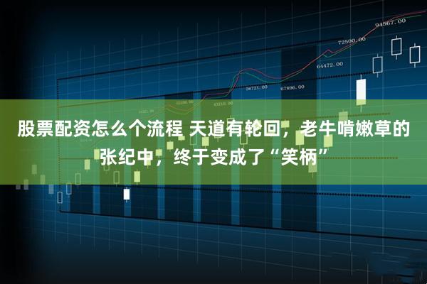 股票配资怎么个流程 天道有轮回，老牛啃嫩草的张纪中，终于变成了“笑柄”