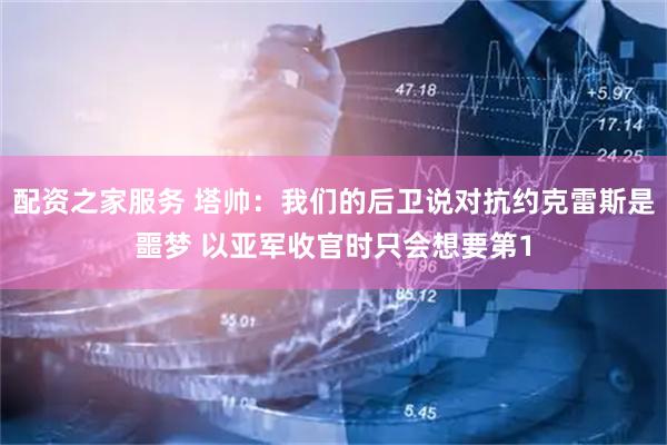 配资之家服务 塔帅:我们的后卫说对抗约克雷斯是噩梦 以亚军收官时只会想要第1