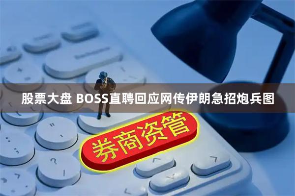 股票大盘 BOSS直聘回应网传伊朗急招炮兵图
