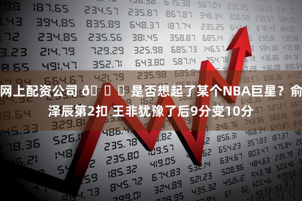网上配资公司 😂是否想起了某个NBA巨星？俞泽辰第2扣 王非犹豫了后9分变10分