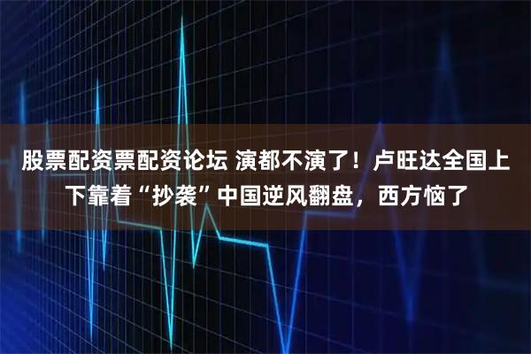股票配资票配资论坛 演都不演了!卢旺达全国上下靠着“抄袭”中国逆风翻盘,西方恼了