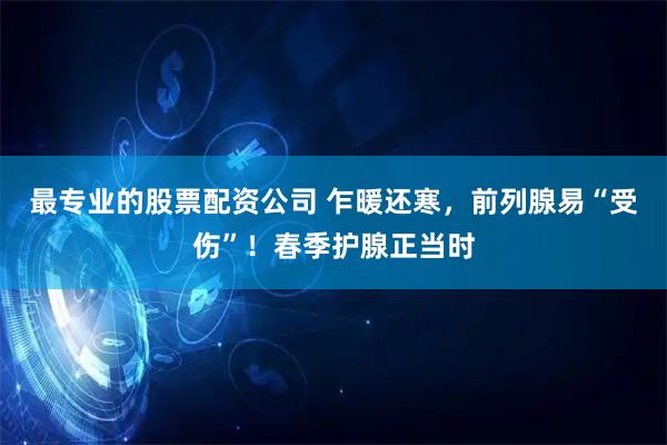 最专业的股票配资公司 乍暖还寒，前列腺易“受伤”！春季护腺正当时