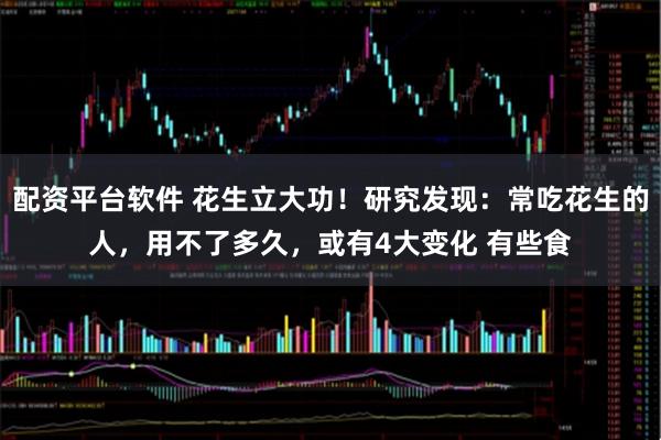 配资平台软件 花生立大功！研究发现：常吃花生的人，用不了多久，或有4大变化 有些食