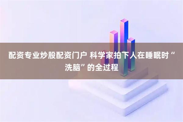 配资专业炒股配资门户 科学家拍下人在睡眠时“洗脑”的全过程
