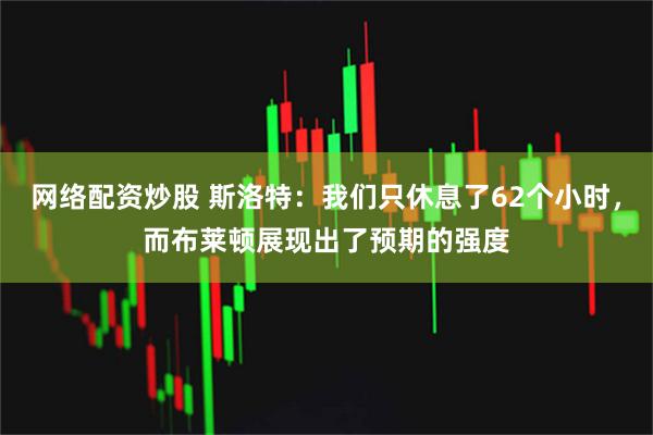 网络配资炒股 斯洛特：我们只休息了62个小时，而布莱顿展现出了预期的强度