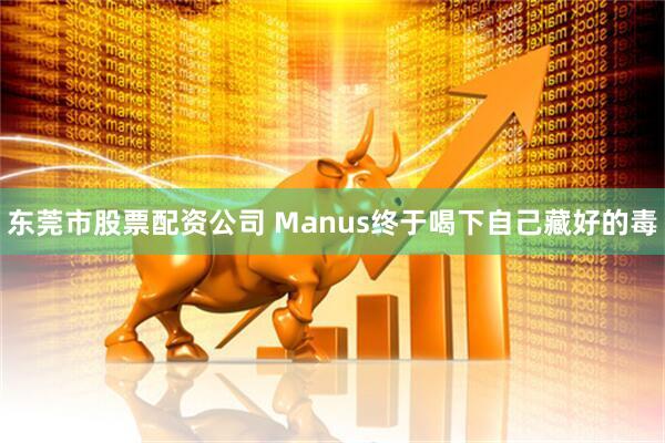 东莞市股票配资公司 Manus终于喝下自己藏好的毒