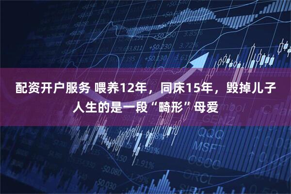 配资开户服务 喂养12年，同床15年，毁掉儿子人生的是一段“畸形”母爱