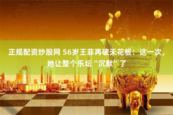正规配资炒股网 56岁王菲再破天花板：这一次，她让整个乐坛“沉默”了