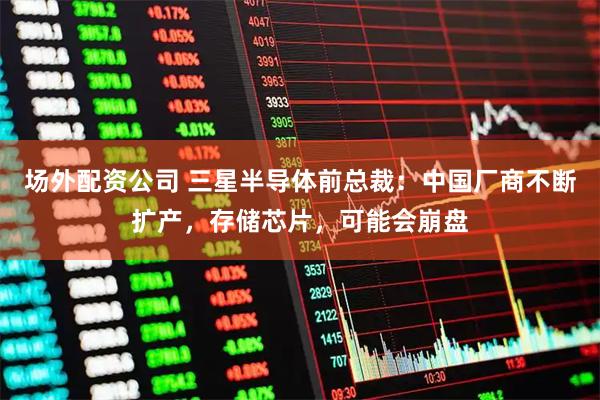 场外配资公司 三星半导体前总裁:中国厂商不断扩产,存储芯片,可能会崩盘