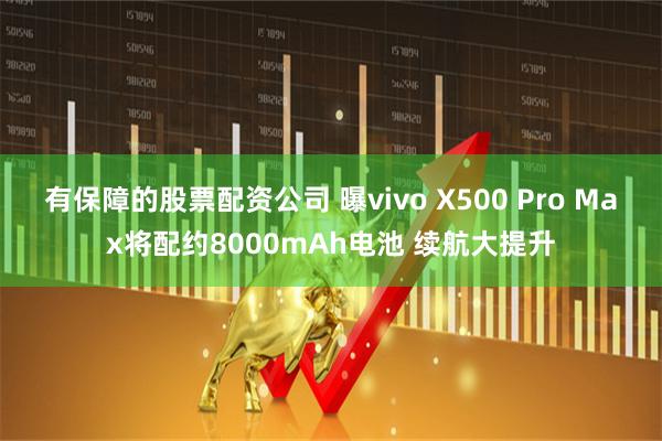 有保障的股票配资公司 曝vivo X500 Pro Max将配约8000mAh电池 续航大提升
